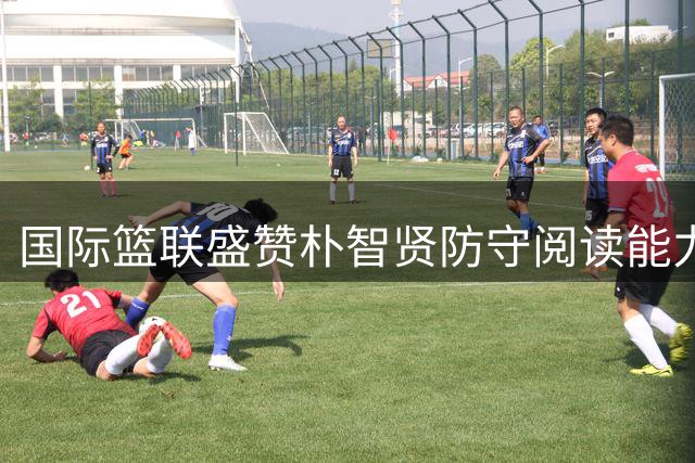 国际篮联盛赞朴智贤防守阅读能力堪称天赋异禀