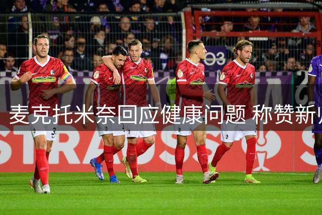 麦克托米奈回应健康问题 称赞新帅能力出众